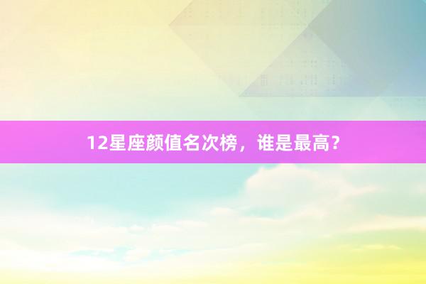 12星座颜值名次榜,谁是最高?
