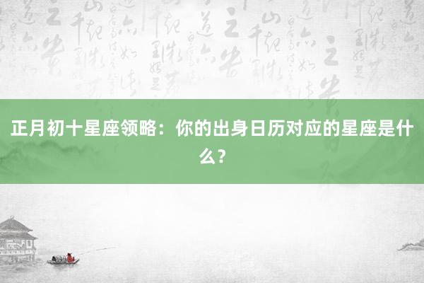 正月初十星座领略：你的出身日历对应的星座是什么？