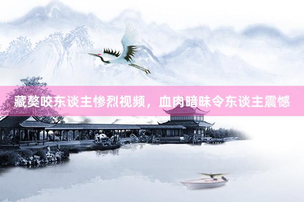 藏獒咬东谈主惨烈视频，血肉暗昧令东谈主震憾