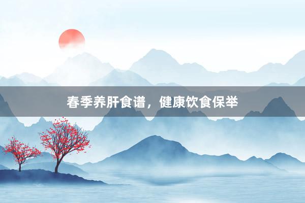 春季养肝食谱,健康饮食保举